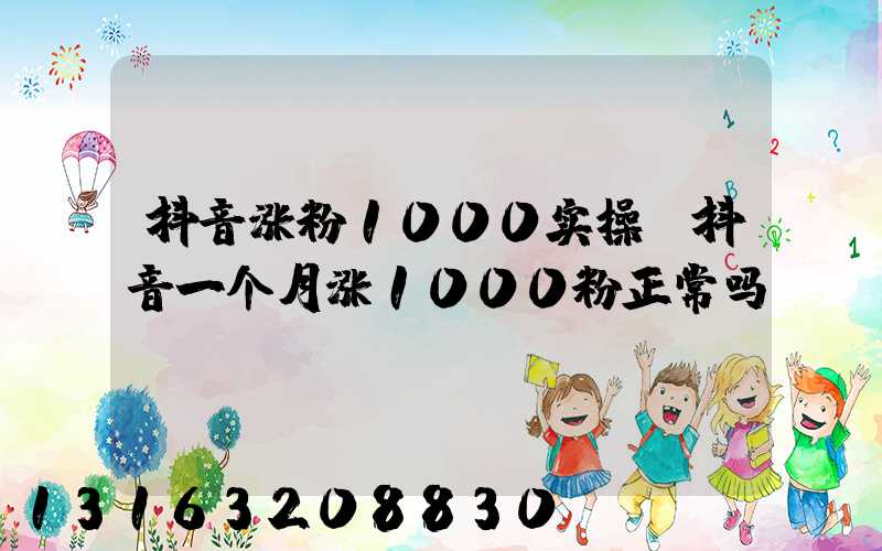 抖音涨粉1000实操(抖音一个月涨1000粉正常吗)