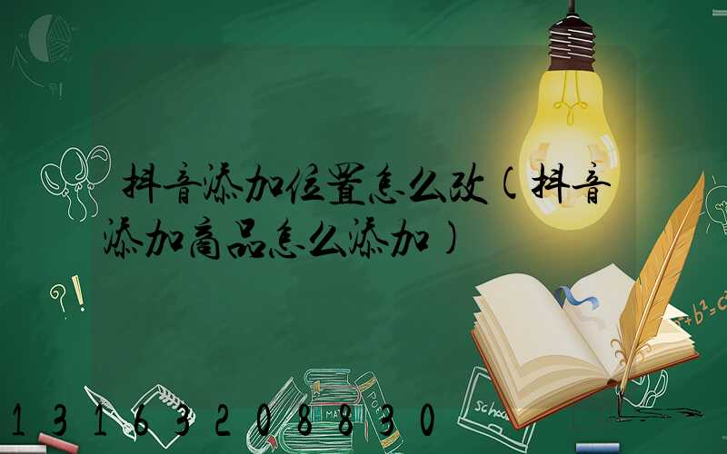 抖音添加位置怎么改(抖音添加商品怎么添加)
