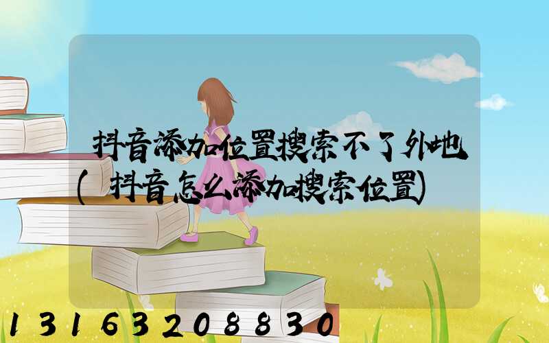 抖音添加位置搜索不了外地(抖音怎么添加搜索位置)