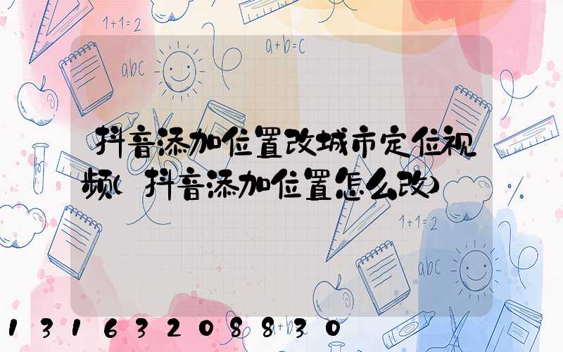 抖音添加位置改城市定位视频(抖音添加位置怎么改)