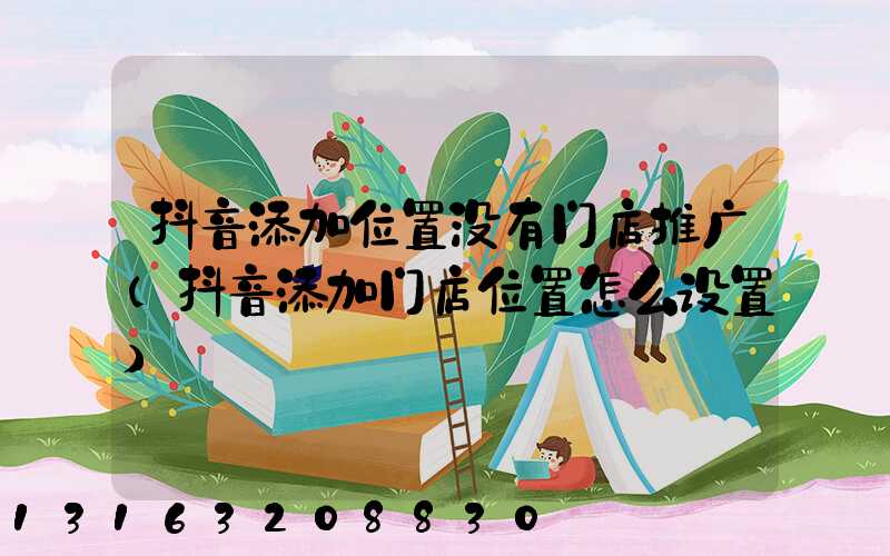 抖音添加位置没有门店推广(抖音添加门店位置怎么设置)