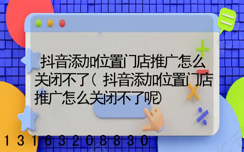 抖音添加位置门店推广怎么关闭不了(抖音添加位置门店推广怎么关闭不了呢)