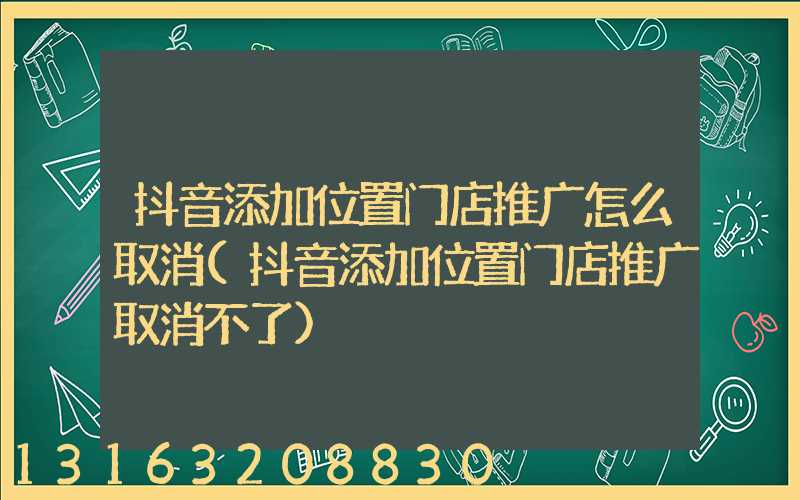 抖音添加位置门店推广怎么取消(抖音添加位置门店推广取消不了)