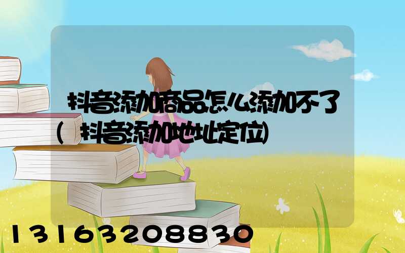 抖音添加商品怎么添加不了(抖音添加地址定位)