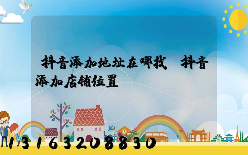 抖音添加地址在哪找(抖音添加店铺位置)