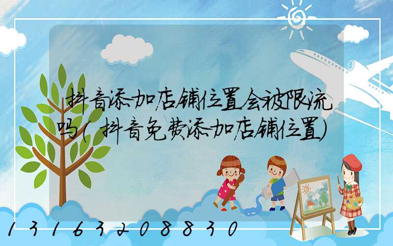 抖音添加店铺位置会被限流吗(抖音免费添加店铺位置)