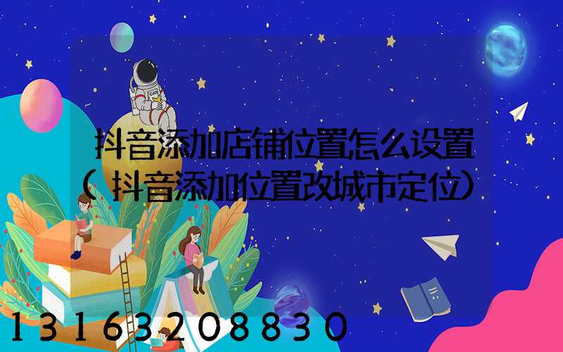 抖音添加店铺位置怎么设置(抖音添加位置改城市定位)