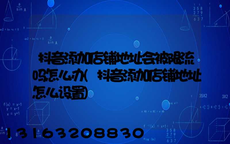 抖音添加店铺地址会被限流吗怎么办(抖音添加店铺地址怎么设置)