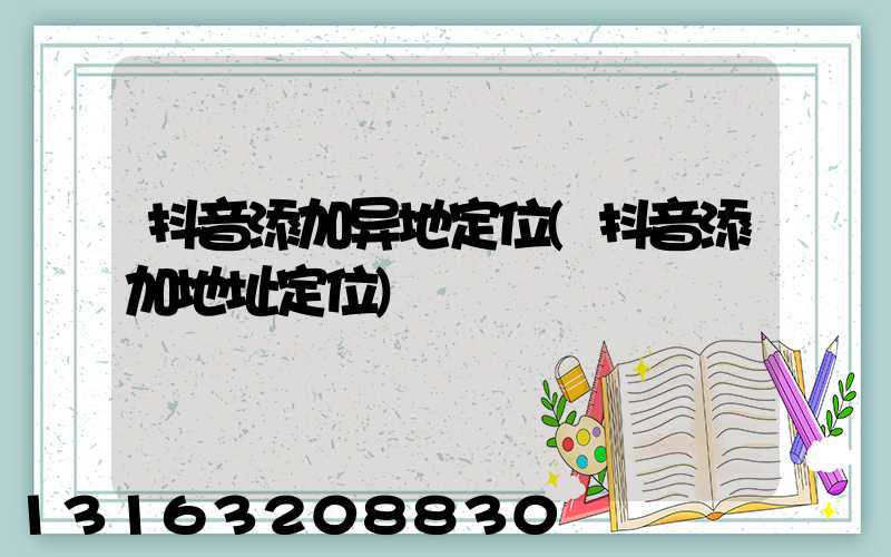 抖音添加异地定位(抖音添加地址定位)