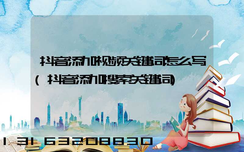 抖音添加视频关键词怎么写(抖音添加搜索关键词)