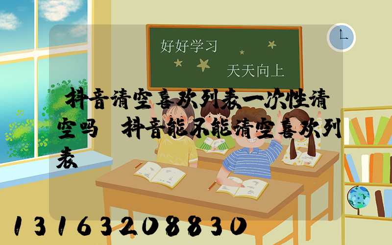 抖音清空喜欢列表一次性清空吗(抖音能不能清空喜欢列表)