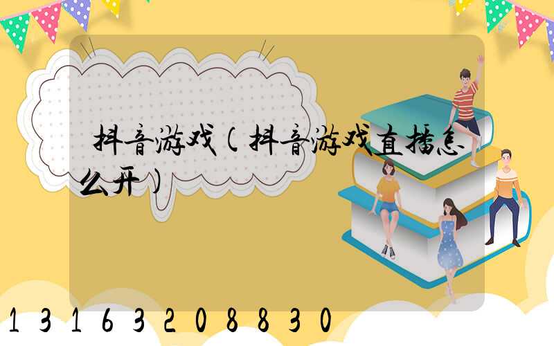 抖音游戏(抖音游戏直播怎么开)