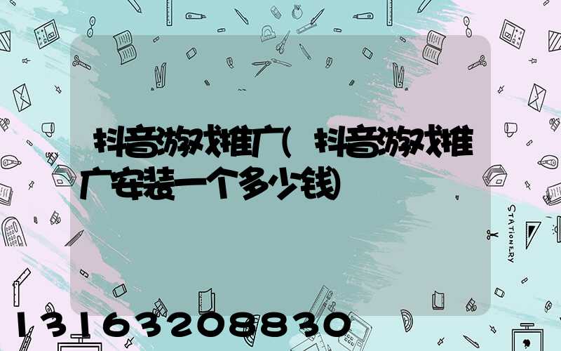 抖音游戏推广(抖音游戏推广安装一个多少钱)