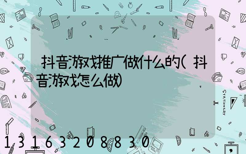 抖音游戏推广做什么的(抖音游戏怎么做)