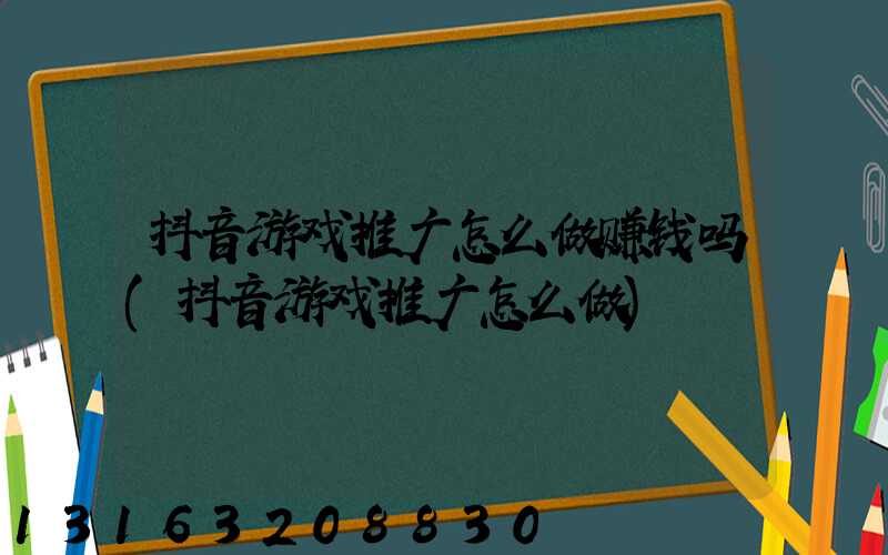 抖音游戏推广怎么做赚钱吗(抖音游戏推广怎么做)
