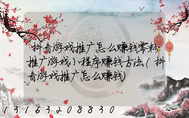 抖音游戏推广怎么赚钱零粉推广游戏小程序赚钱方法(抖音游戏推广怎么赚钱)