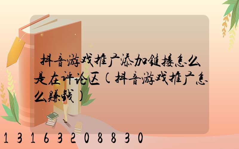 抖音游戏推广添加链接怎么是在评论区(抖音游戏推广怎么赚钱)