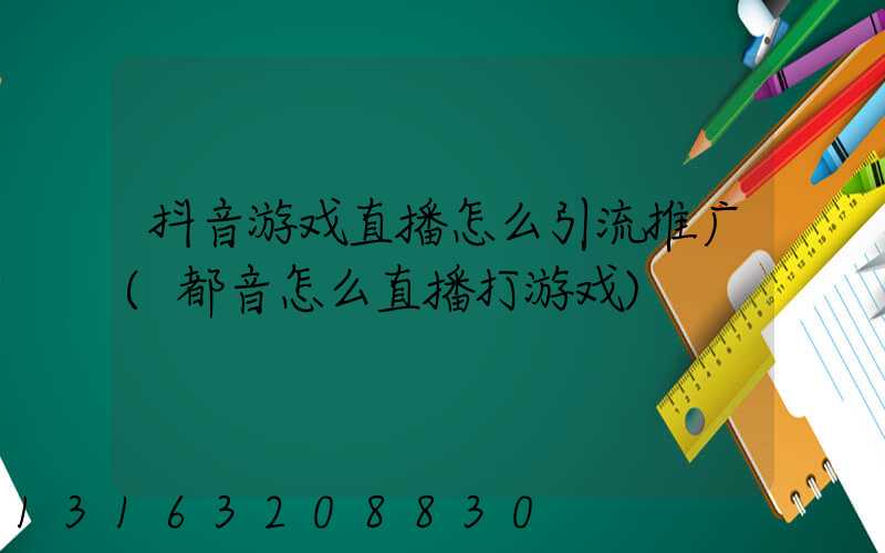 抖音游戏直播怎么引流推广(都音怎么直播打游戏)