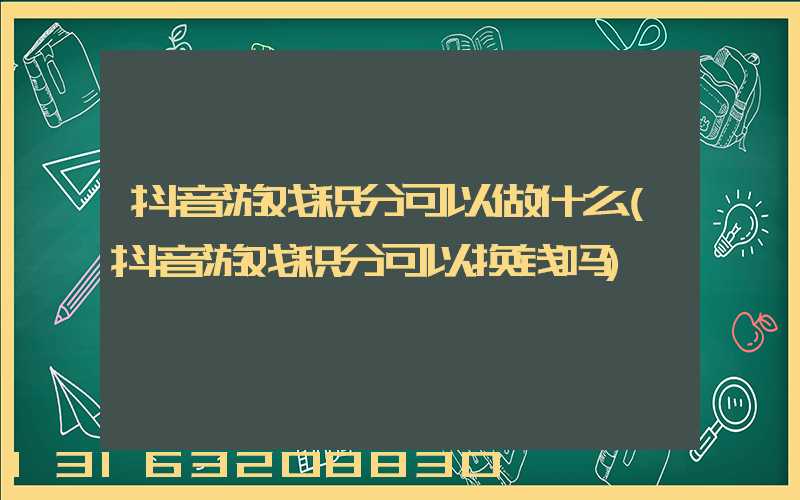 抖音游戏积分可以做什么(抖音游戏积分可以换钱吗)