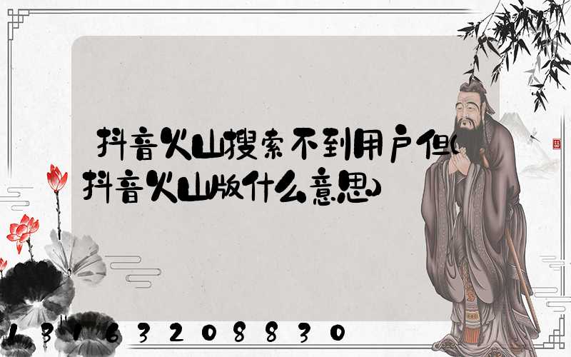 抖音火山搜索不到用户但(抖音火山版什么意思)