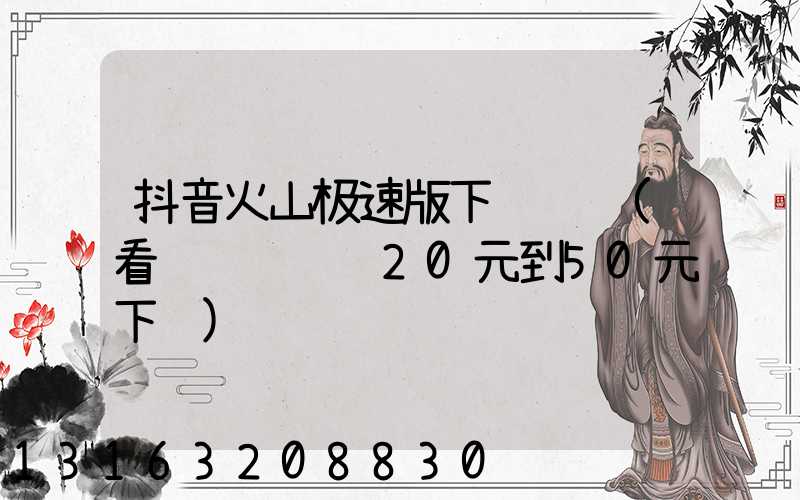 抖音火山极速版下载赚钱(看视频赚钱赚20元到50元下载)