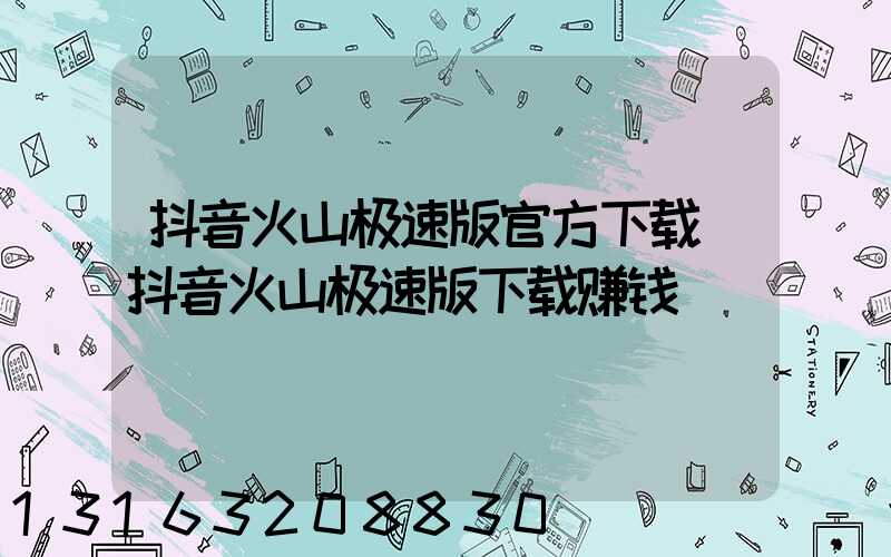 抖音火山极速版官方下载(抖音火山极速版下载赚钱)