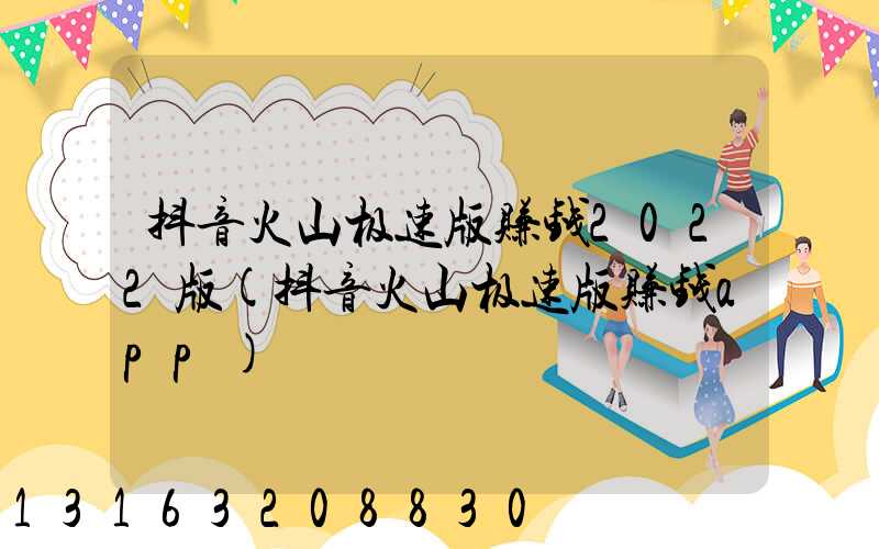 抖音火山极速版赚钱2022版(抖音火山极速版赚钱app)