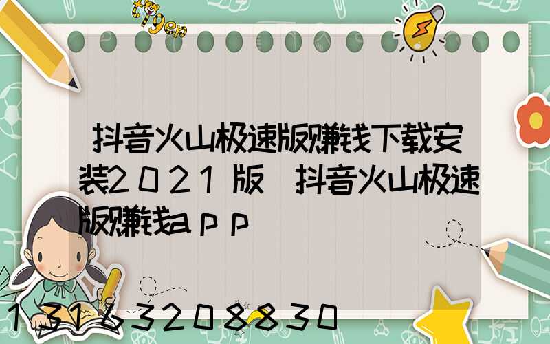 抖音火山极速版赚钱下载安装2021版(抖音火山极速版赚钱app)