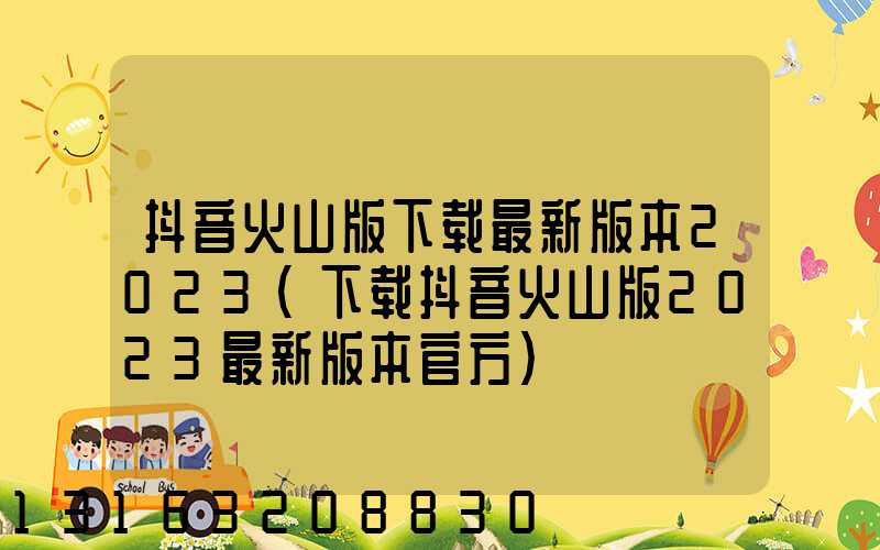 抖音火山版下载最新版本2023(下载抖音火山版2023最新版本官方)