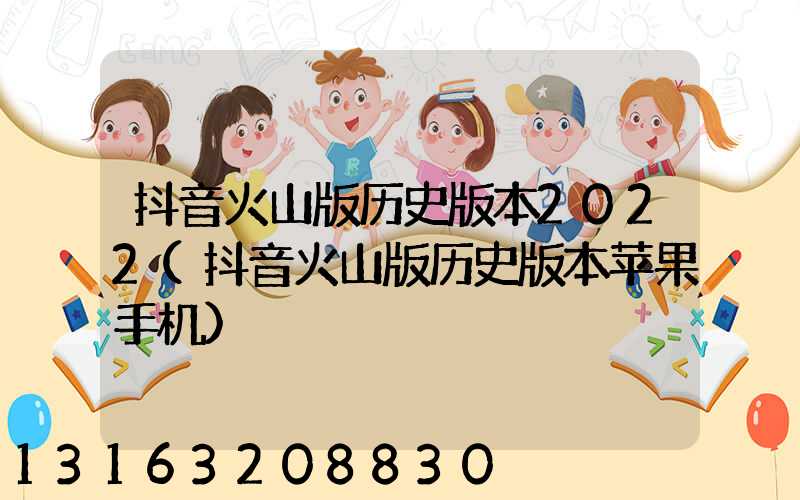 抖音火山版历史版本2022(抖音火山版历史版本苹果手机)