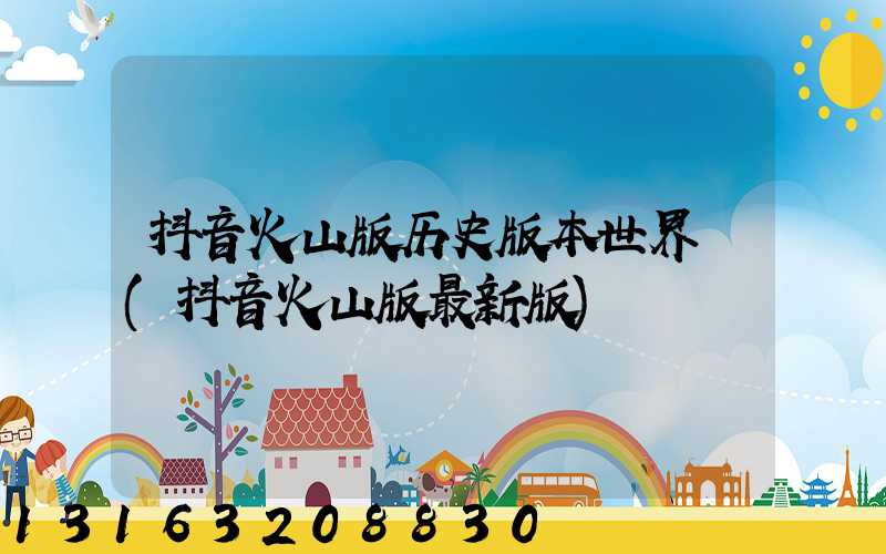 抖音火山版历史版本世界抔(抖音火山版最新版)