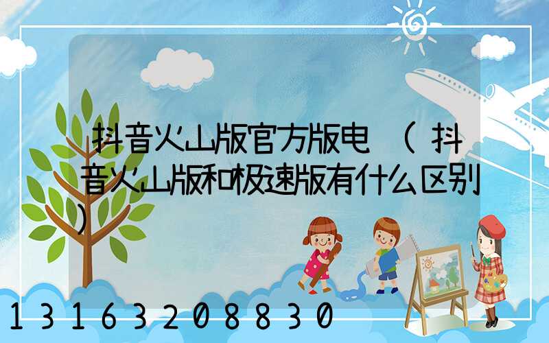 抖音火山版官方版电话(抖音火山版和极速版有什么区别)