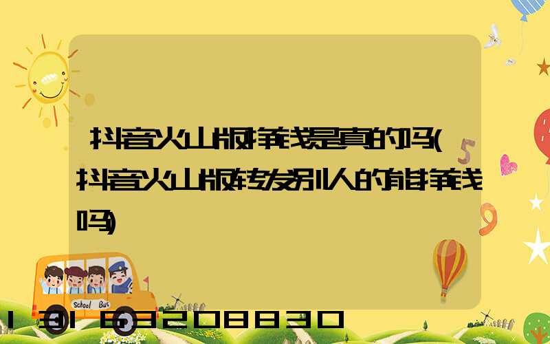 抖音火山版挣钱是真的吗(抖音火山版转发别人的能挣钱吗)