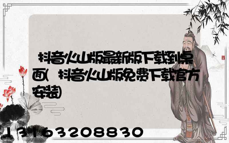 抖音火山版最新版下载到桌面(抖音火山版免费下载官方安装)