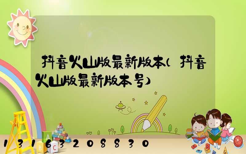 抖音火山版最新版本(抖音火山版最新版本号)