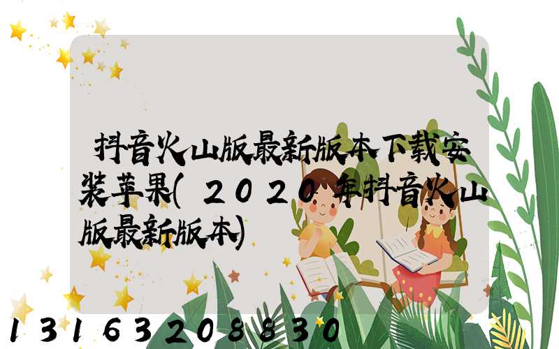 抖音火山版最新版本下载安装苹果(2020年抖音火山版最新版本)