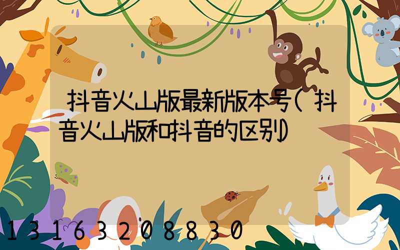 抖音火山版最新版本号(抖音火山版和抖音的区别)