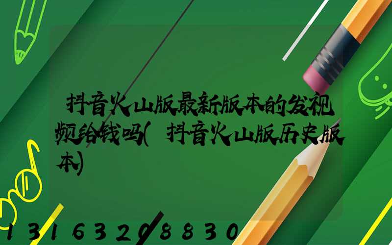 抖音火山版最新版本的发视频给钱吗(抖音火山版历史版本)