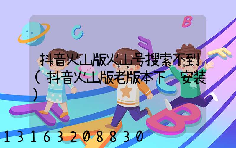 抖音火山版火山号搜索不到(抖音火山版老版本下载安装)