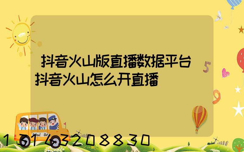 抖音火山版直播数据平台(抖音火山怎么开直播)