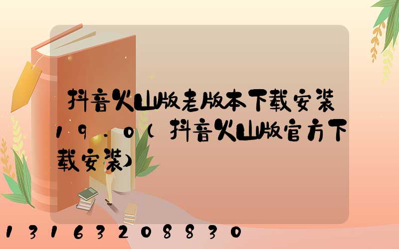 抖音火山版老版本下载安装19.0(抖音火山版官方下载安装)
