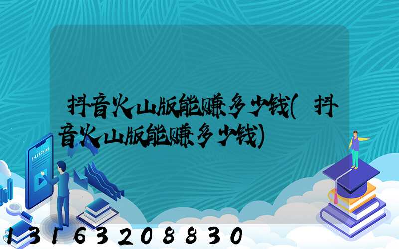 抖音火山版能赚多少钱(抖音火山版能赚多少钱)