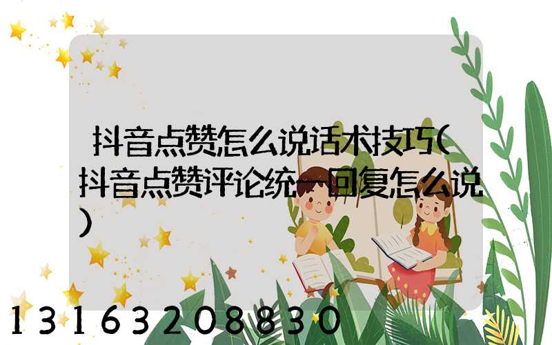抖音点赞怎么说话术技巧(抖音点赞评论统一回复怎么说)