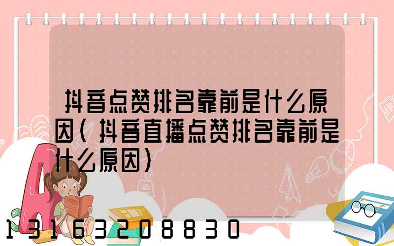 抖音点赞排名靠前是什么原因(抖音直播点赞排名靠前是什么原因)