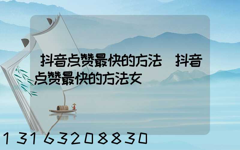 抖音点赞最快的方法(抖音点赞最快的方法女)
