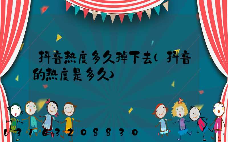 抖音热度多久掉下去(抖音的热度是多久)