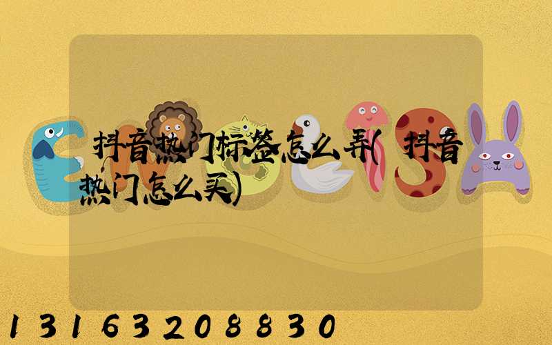 抖音热门标签怎么弄(抖音热门怎么买)