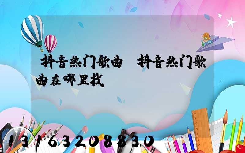 抖音热门歌曲(抖音热门歌曲在哪里找)