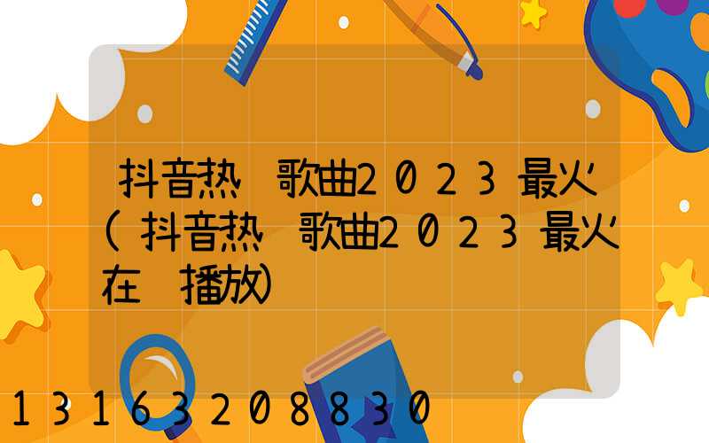 抖音热门歌曲2023最火(抖音热门歌曲2023最火在线播放)