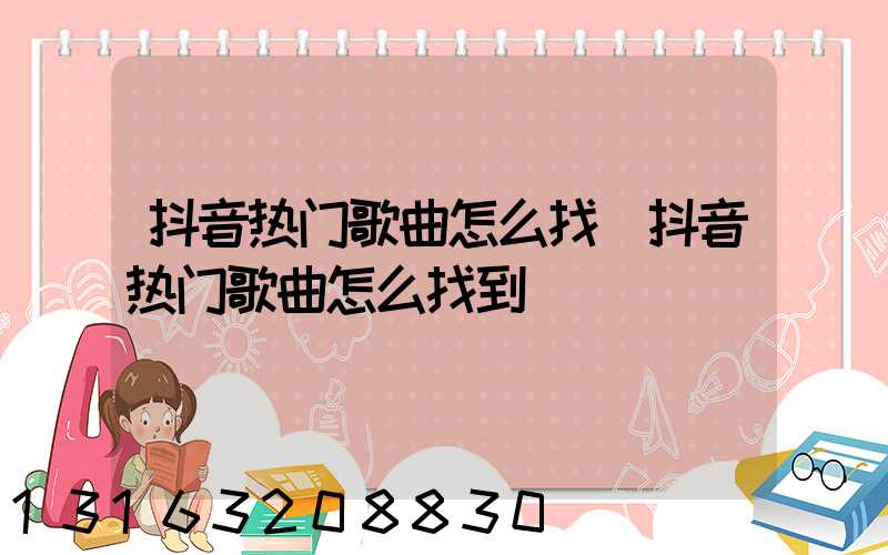 抖音热门歌曲怎么找(抖音热门歌曲怎么找到)